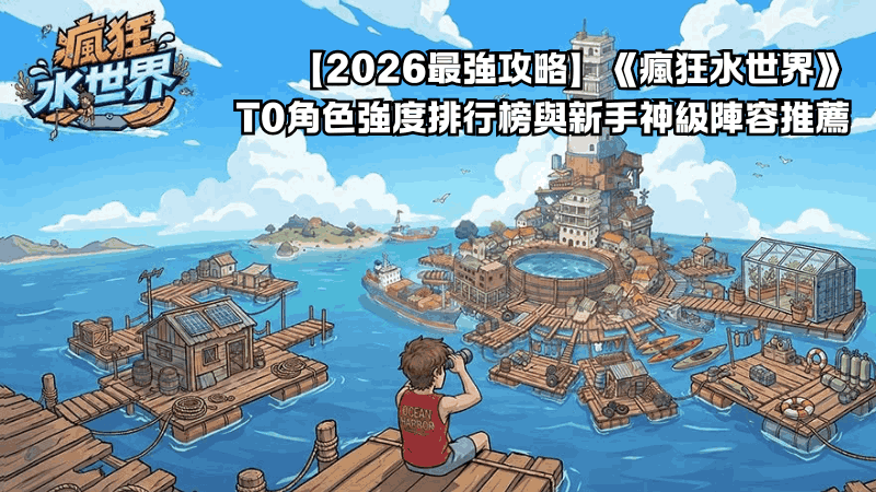 【2026最強攻略】《瘋狂水世界》T0角色強度排行榜與新手神級陣容推薦